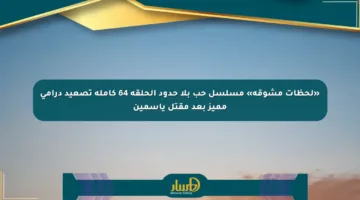 «لحظات مشوقة» مسلسل حب بلا حدود الحلقة 64 كاملة تصعيد درامي مميز بعد مقتل ياسمين